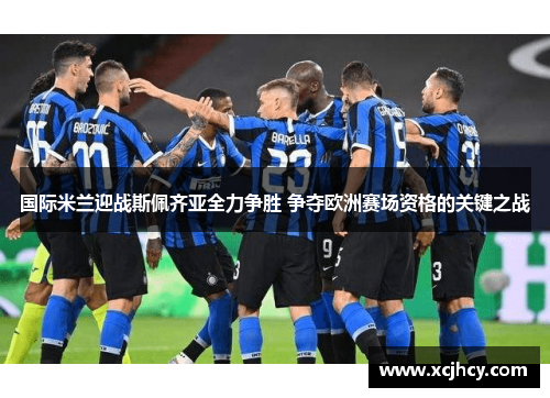 国际米兰迎战斯佩齐亚全力争胜 争夺欧洲赛场资格的关键之战
