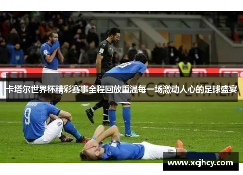 卡塔尔世界杯精彩赛事全程回放重温每一场激动人心的足球盛宴