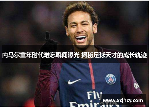 内马尔童年时代难忘瞬间曝光 揭秘足球天才的成长轨迹