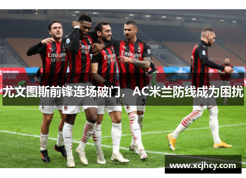 尤文图斯前锋连场破门，AC米兰防线成为困扰