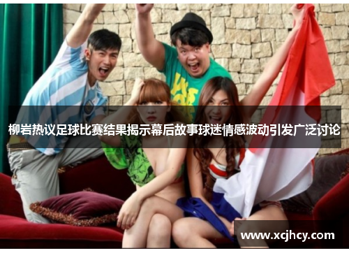 柳岩热议足球比赛结果揭示幕后故事球迷情感波动引发广泛讨论