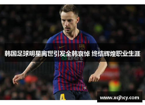 韩国足球明星离世引发全韩哀悼 终结辉煌职业生涯