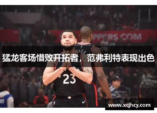 猛龙客场惜败开拓者,范弗利特表现出色