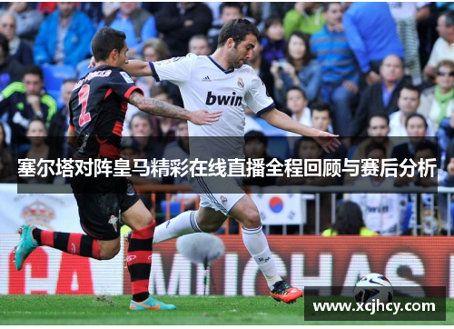 塞尔塔对阵皇马精彩在线直播全程回顾与赛后分析