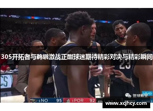 305开拓者与鹈鹕激战正酣球迷期待精彩对决与精彩瞬间
