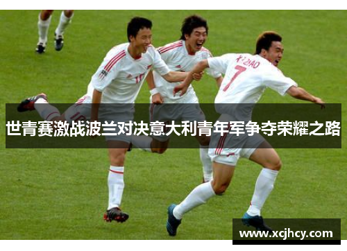 世青赛激战波兰对决意大利青年军争夺荣耀之路
