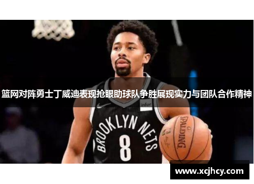 篮网对阵勇士丁威迪表现抢眼助球队争胜展现实力与团队合作精神