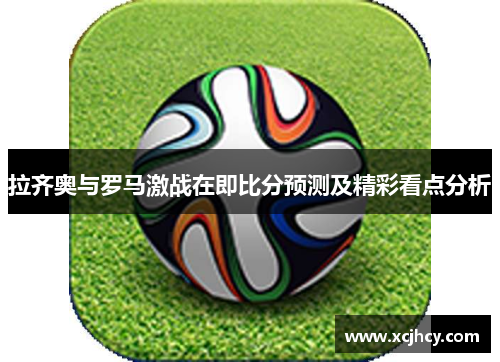 拉齐奥与罗马激战在即比分预测及精彩看点分析