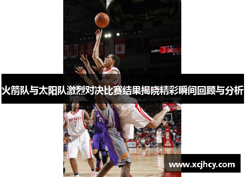 火箭队与太阳队激烈对决比赛结果揭晓精彩瞬间回顾与分析