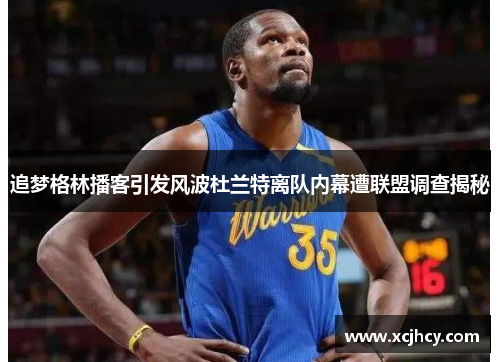 追梦格林播客引发风波杜兰特离队内幕遭联盟调查揭秘