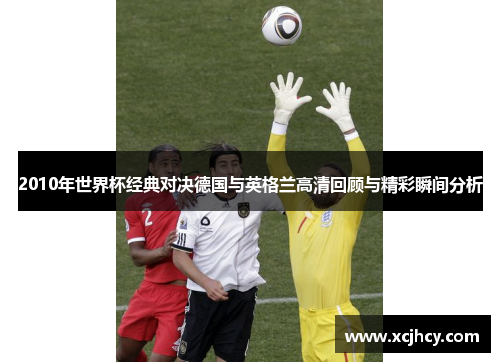2010年世界杯经典对决德国与英格兰高清回顾与精彩瞬间分析
