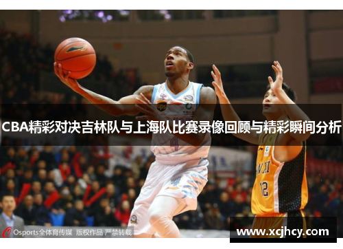 CBA精彩对决吉林队与上海队比赛录像回顾与精彩瞬间分析